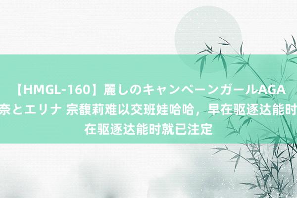 【HMGL-160】麗しのキャンペーンガールAGAIN 12 由奈とエリナ 宗馥莉难以交班娃哈哈，早在驱逐达能时就已注定