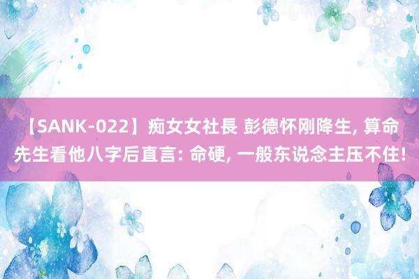 【SANK-022】痴女女社長 彭德怀刚降生， 算命先生看他八字后直言: 命硬， 一般东说念主压不住!
