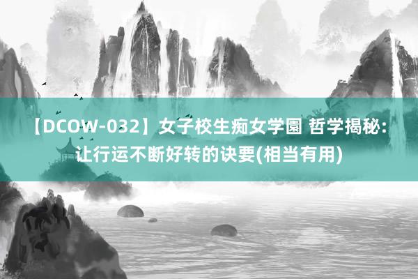 【DCOW-032】女子校生痴女学園 哲学揭秘: 让行运不断好转的诀要(相当有用)