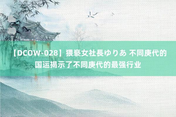 【DCOW-028】猥褻女社長ゆりあ 不同庚代的国运揭示了不同庚代的最强行业