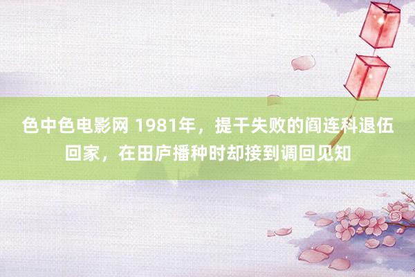 色中色电影网 1981年，提干失败的阎连科退伍回家，在田庐播种时却接到调回见知