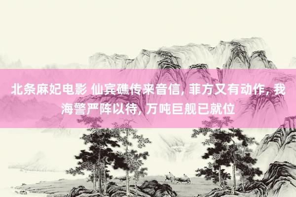 北条麻妃电影 仙宾礁传来音信， 菲方又有动作， 我海警严阵以待， 万吨巨舰已就位
