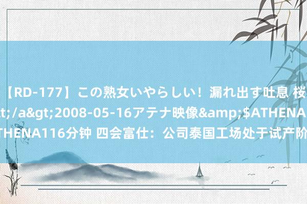 【RD-177】この熟女いやらしい！漏れ出す吐息 桜色に染まる肌</a>2008-05-16アテナ映像&$ATHENA116分钟 四会富仕：公司泰国工场处于试产阶段，职工在连接招聘中
