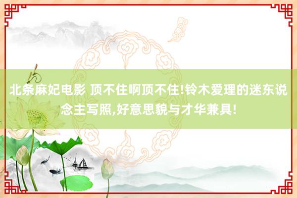 北条麻妃电影 顶不住啊顶不住!铃木爱理的迷东说念主写照，好意思貌与才华兼具!