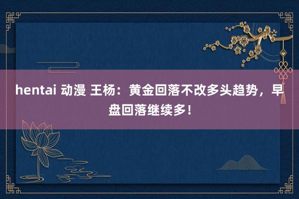 hentai 动漫 王杨：黄金回落不改多头趋势，早盘回落继续多！
