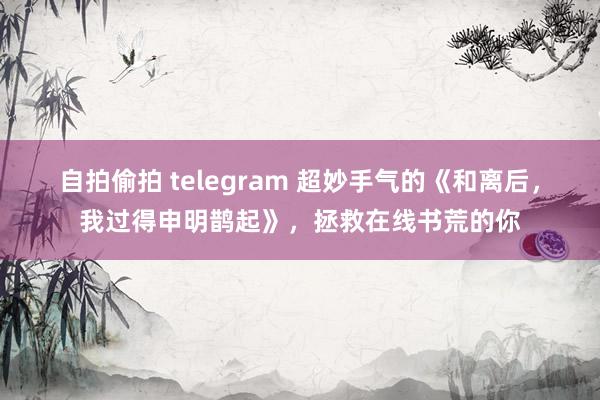 自拍偷拍 telegram 超妙手气的《和离后，我过得申明鹊起》，拯救在线书荒的你