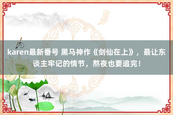 karen最新番号 黑马神作《剑仙在上》，最让东谈主牢记的情节，熬夜也要追完！