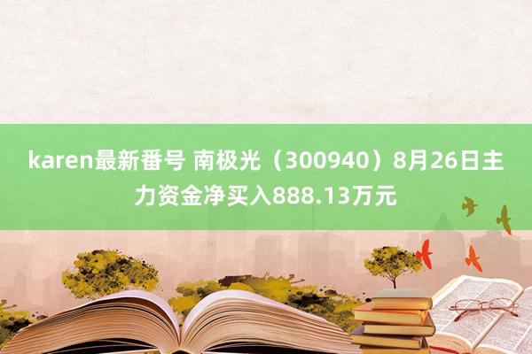 karen最新番号 南极光（300940）8月26日主力资金净买入888.13万元