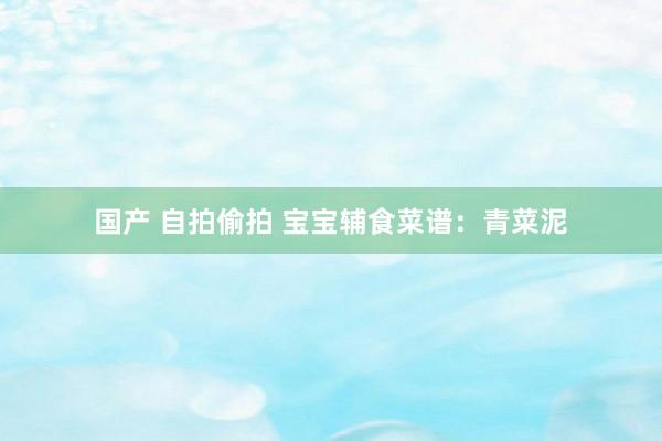 国产 自拍偷拍 宝宝辅食菜谱：青菜泥